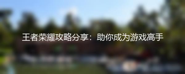 王者荣耀攻略分享：助你成为游戏高手