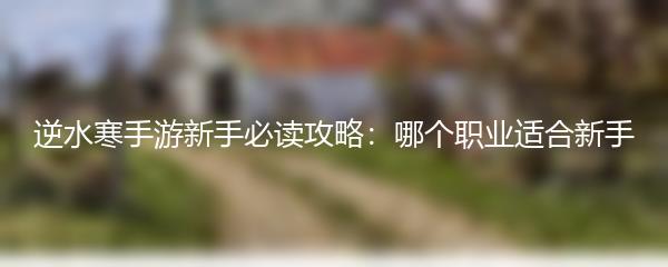逆水寒手游新手必读攻略：哪个职业适合新手
