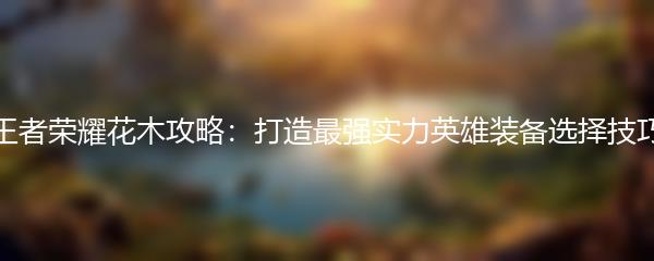 王者荣耀花木攻略：打造最强实力英雄装备选择技巧