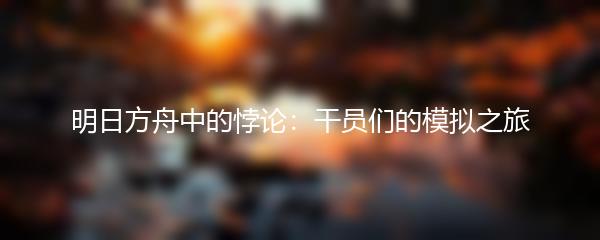 明日方舟中的悖论：干员们的模拟之旅