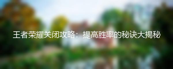 王者荣耀关闭攻略：提高胜率的秘诀大揭秘