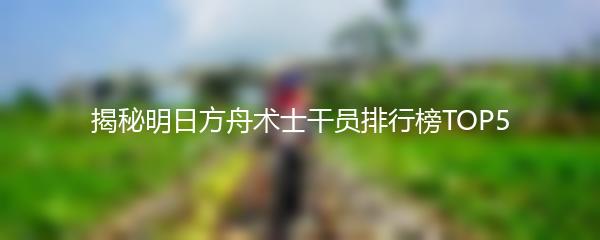 揭秘明日方舟术士干员排行榜TOP5