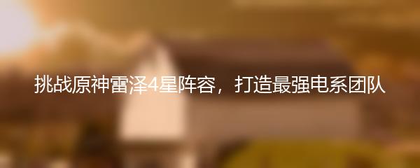 挑战原神雷泽4星阵容，打造最强电系团队