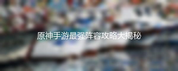 原神手游最强阵容攻略大揭秘