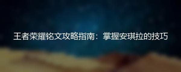王者荣耀铭文攻略指南：掌握安琪拉的技巧