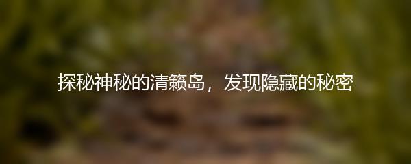 探秘神秘的清籁岛，发现隐藏的秘密