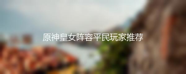 原神皇女阵容平民玩家推荐