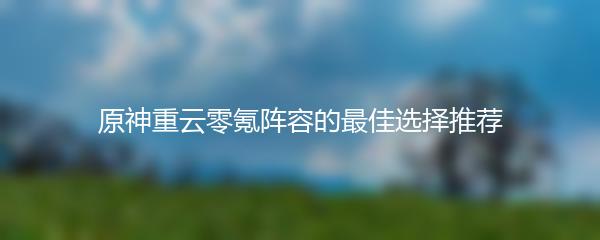 原神重云零氪阵容的最佳选择推荐