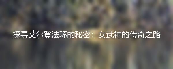 探寻艾尔登法环的秘密：女武神的传奇之路