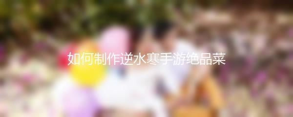 如何制作逆水寒手游绝品菜