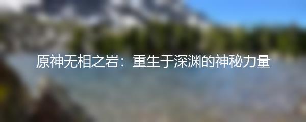 原神无相之岩：重生于深渊的神秘力量