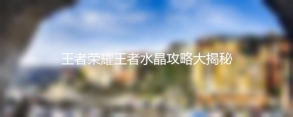 王者荣耀王者水晶攻略大揭秘