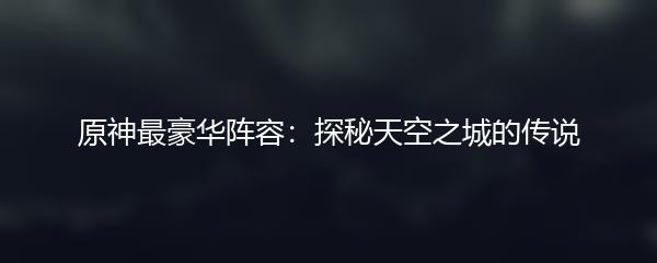 原神最豪华阵容：探秘天空之城的传说