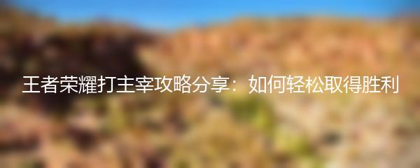 王者荣耀打主宰攻略分享：如何轻松取得胜利