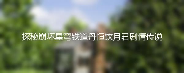 探秘崩坏星穹铁道丹恒饮月君剧情传说