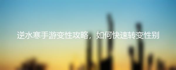 逆水寒手游变性攻略，如何快速转变性别