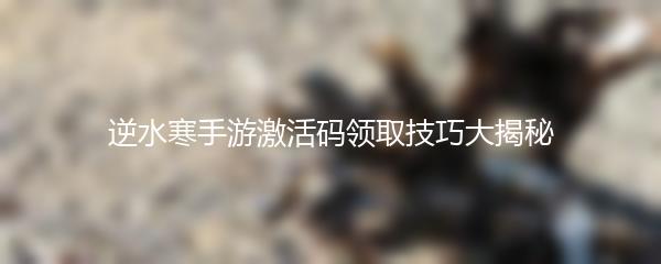 逆水寒手游激活码领取技巧大揭秘