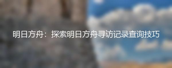 明日方舟：探索明日方舟寻访记录查询技巧