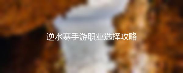 逆水寒手游职业选择攻略