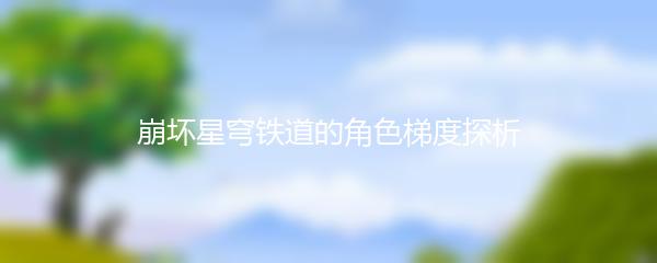 崩坏星穹铁道的角色梯度探析