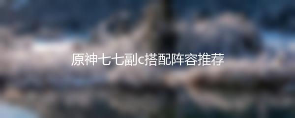 原神七七副c搭配阵容推荐