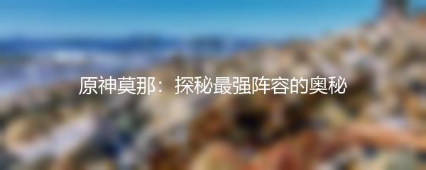 原神莫那：探秘最强阵容的奥秘