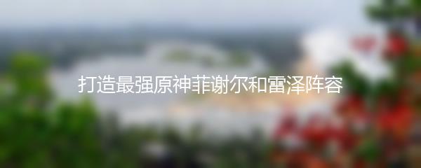 打造最强原神菲谢尔和雷泽阵容