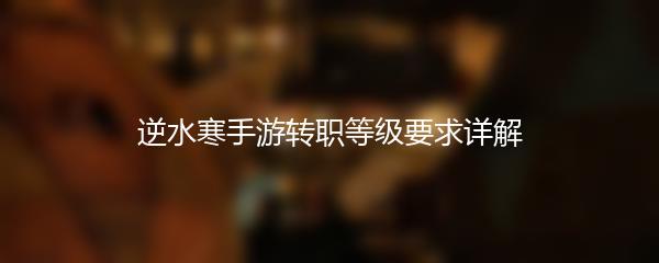逆水寒手游转职等级要求详解