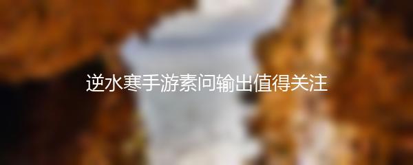 逆水寒手游素问输出值得关注