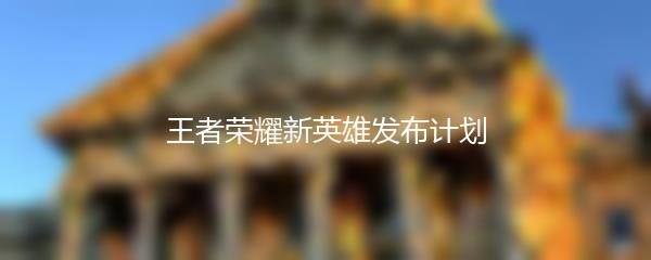 王者荣耀新英雄发布计划