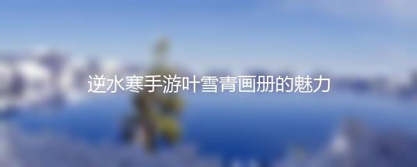 逆水寒手游叶雪青画册的魅力