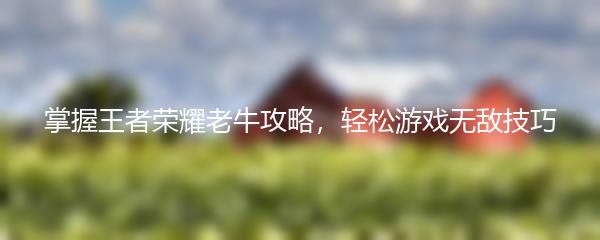 掌握王者荣耀老牛攻略，轻松游戏无敌技巧