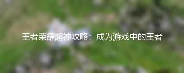 王者荣耀超神攻略：成为游戏中的王者