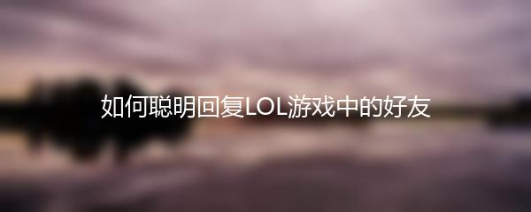 如何聪明回复LOL游戏中的好友