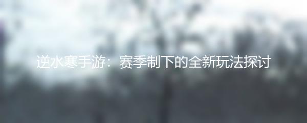 逆水寒手游：赛季制下的全新玩法探讨