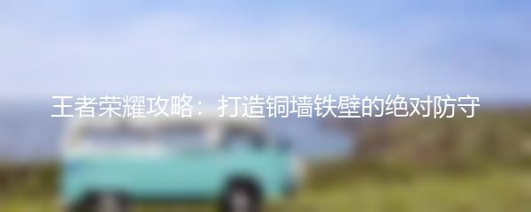 王者荣耀攻略：打造铜墙铁壁的绝对防守