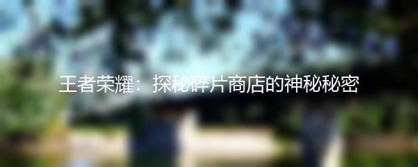 王者荣耀：探秘碎片商店的神秘秘密