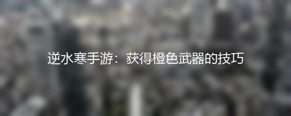 逆水寒手游：获得橙色武器的技巧