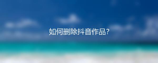 如何删除抖音作品？