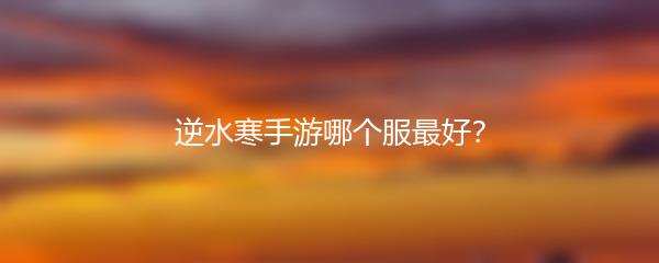 逆水寒手游哪个服最好？