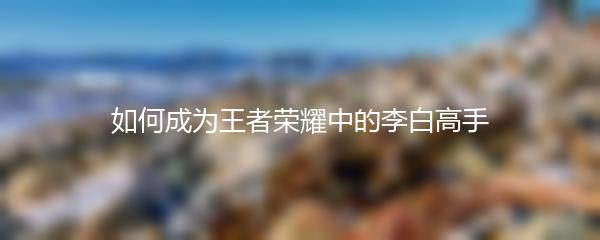 如何成为王者荣耀中的李白高手