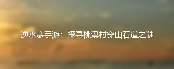 逆水寒手游：探寻桃溪村穿山石道之谜
