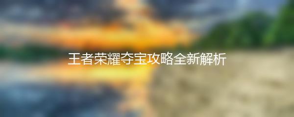 王者荣耀夺宝攻略全新解析