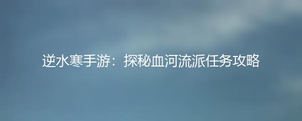 逆水寒手游：探秘血河流派任务攻略