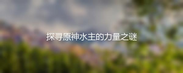 探寻原神水主的力量之谜