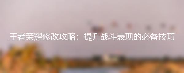 王者荣耀修改攻略：提升战斗表现的必备技巧
