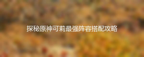 探秘原神可莉最强阵容搭配攻略