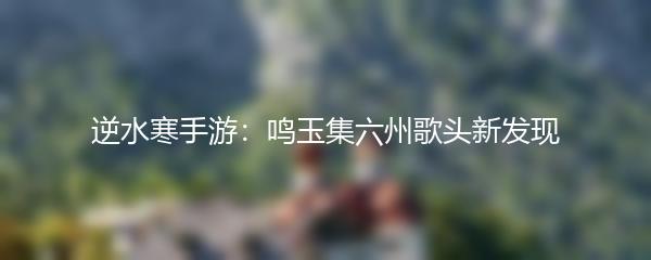 逆水寒手游：鸣玉集六州歌头新发现