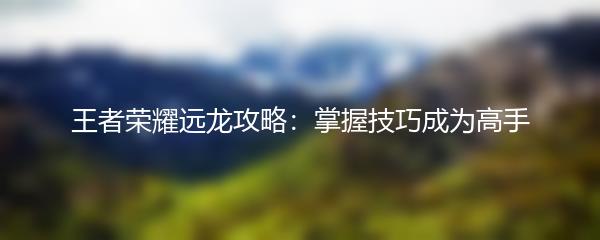 王者荣耀远龙攻略：掌握技巧成为高手