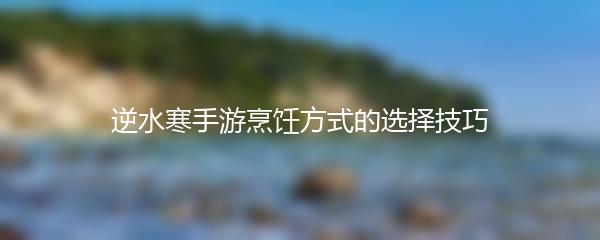 逆水寒手游烹饪方式的选择技巧